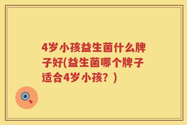 4岁小孩益生菌什么牌子好(益生菌哪个牌子适合4岁小孩？)