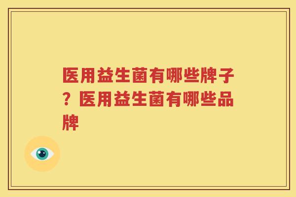 医用益生菌有哪些牌子？医用益生菌有哪些品牌