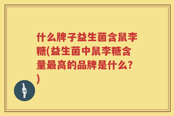 什么牌子益生菌含鼠李糖(益生菌中鼠李糖含量最高的品牌是什么？)