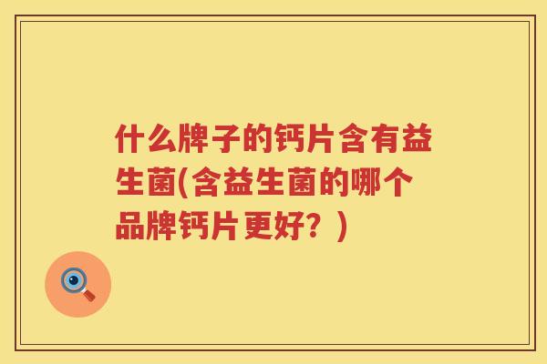 什么牌子的钙片含有益生菌(含益生菌的哪个品牌钙片更好？)