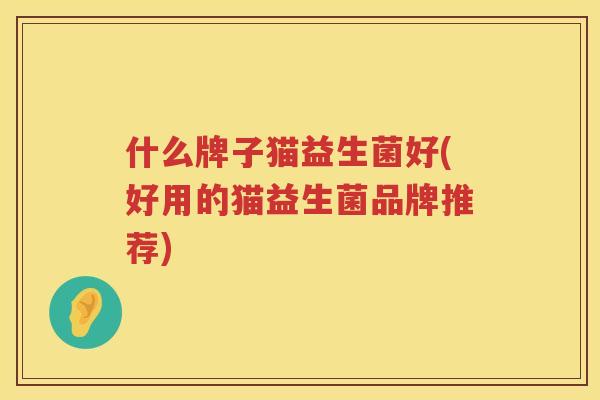 什么牌子猫益生菌好(好用的猫益生菌品牌推荐)