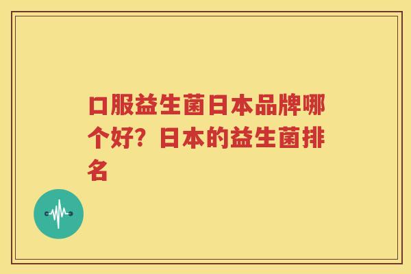 口服益生菌日本品牌哪个好？日本的益生菌排名