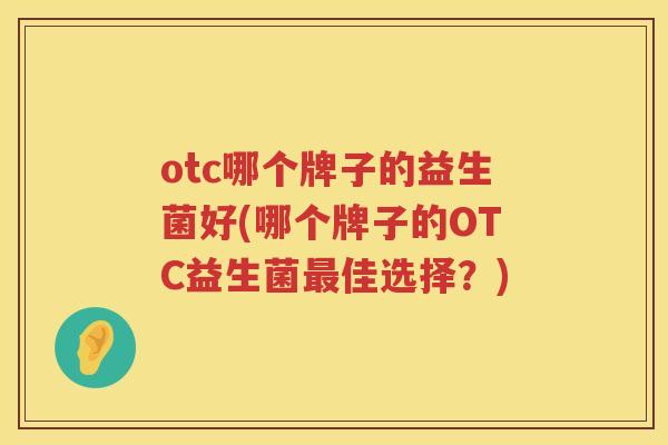 otc哪个牌子的益生菌好(哪个牌子的OTC益生菌最佳选择？)