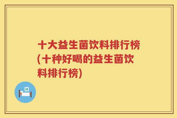 十大益生菌饮料排行榜(十种好喝的益生菌饮料排行榜)