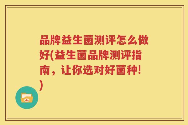 品牌益生菌测评怎么做好(益生菌品牌测评指南，让你选对好菌种!)