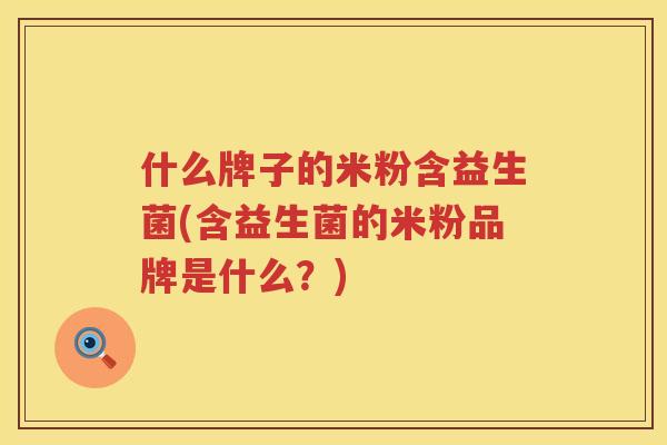 什么牌子的米粉含益生菌(含益生菌的米粉品牌是什么？)