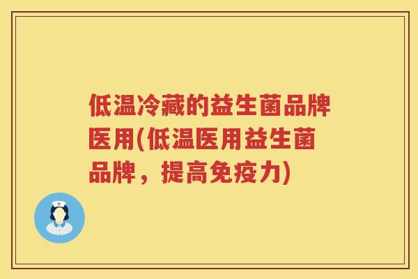 低温冷藏的益生菌品牌医用(低温医用益生菌品牌，提高免疫力)