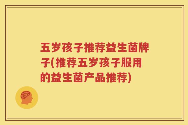 五岁孩子推荐益生菌牌子(推荐五岁孩子服用的益生菌产品推荐)