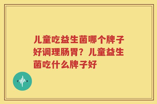 儿童吃益生菌哪个牌子好调理肠胃？儿童益生菌吃什么牌子好