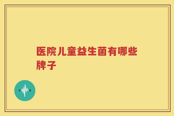 医院儿童益生菌有哪些牌子