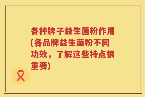 各种牌子益生菌粉作用(各品牌益生菌粉不同功效，了解这些特点很重要)