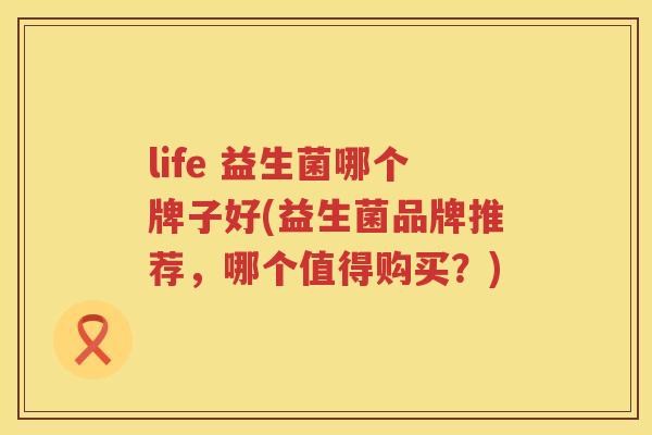 life 益生菌哪个牌子好(益生菌品牌推荐，哪个值得购买？)