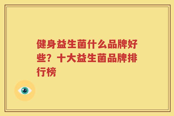健身益生菌什么品牌好些？十大益生菌品牌排行榜