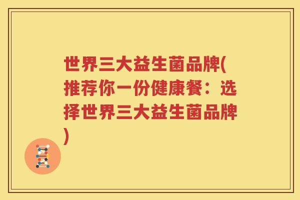 世界三大益生菌品牌(推荐你一份健康餐：选择世界三大益生菌品牌)