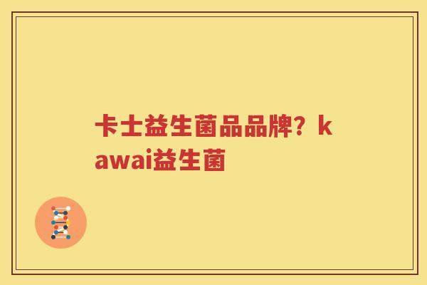 卡士益生菌品品牌？kawai益生菌