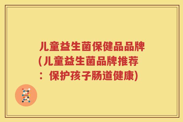 儿童益生菌保健品品牌(儿童益生菌品牌推荐：保护孩子肠道健康)