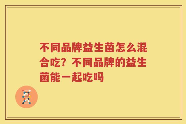 不同品牌益生菌怎么混合吃？不同品牌的益生菌能一起吃吗