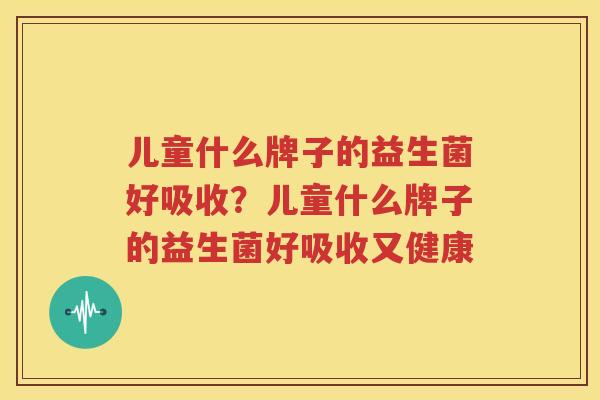 儿童什么牌子的益生菌好吸收？儿童什么牌子的益生菌好吸收又健康