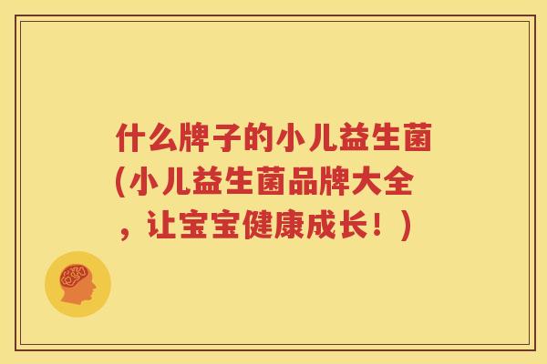 什么牌子的小儿益生菌(小儿益生菌品牌大全，让宝宝健康成长！)