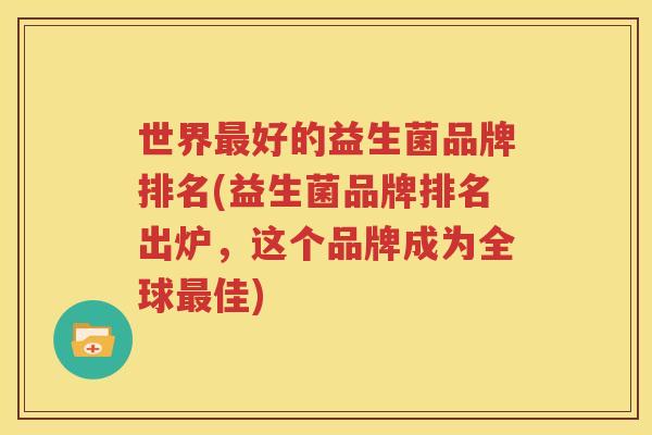 世界最好的益生菌品牌排名(益生菌品牌排名出炉，这个品牌成为全球最佳)