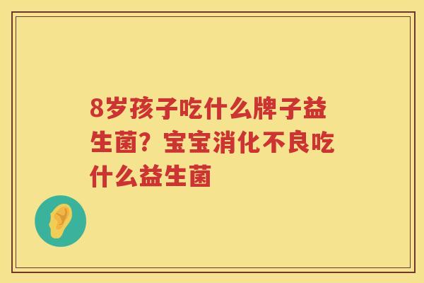 8岁孩子吃什么牌子益生菌？宝宝消化不良吃什么益生菌