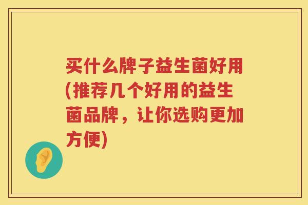 买什么牌子益生菌好用(推荐几个好用的益生菌品牌，让你选购更加方便)