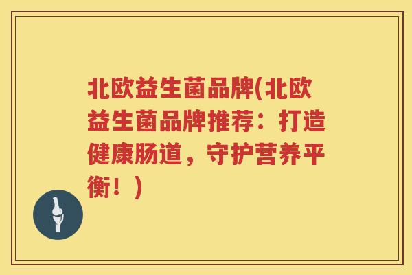 北欧益生菌品牌(北欧益生菌品牌推荐：打造健康肠道，守护营养平衡！)