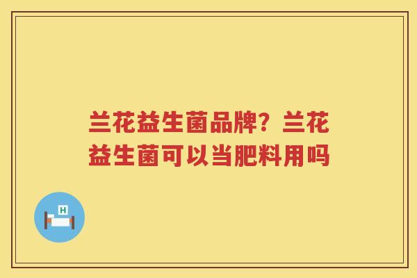 兰花益生菌品牌？兰花益生菌可以当肥料用吗