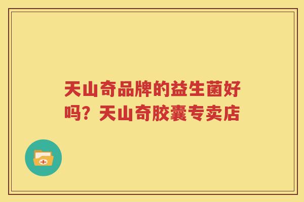 天山奇品牌的益生菌好吗？天山奇胶囊专卖店
