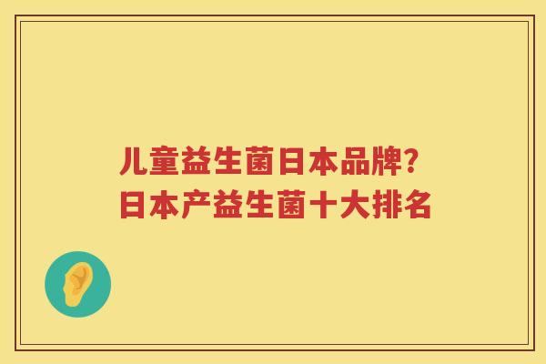 儿童益生菌日本品牌？日本产益生菌十大排名