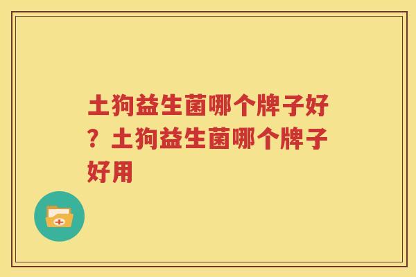土狗益生菌哪个牌子好？土狗益生菌哪个牌子好用