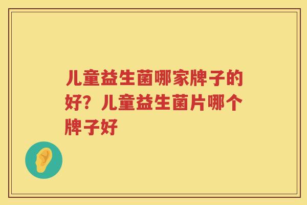 儿童益生菌哪家牌子的好？儿童益生菌片哪个牌子好