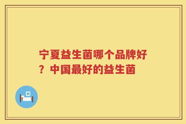 宁夏益生菌哪个品牌好？中国最好的益生菌