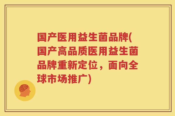 国产医用益生菌品牌(国产高品质医用益生菌品牌重新定位，面向全球市场推广)