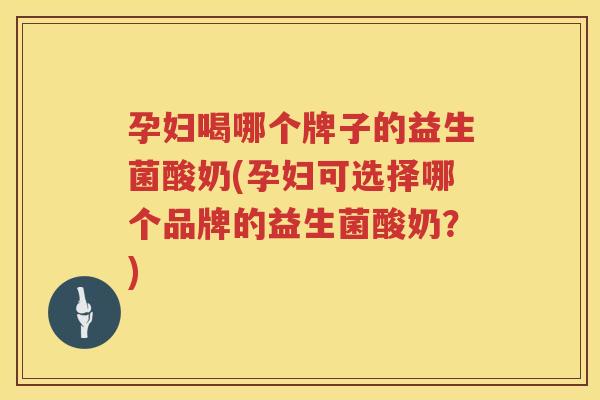 孕妇喝哪个牌子的益生菌酸奶(孕妇可选择哪个品牌的益生菌酸奶？)