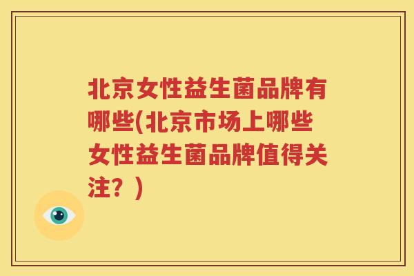 北京女性益生菌品牌有哪些(北京市场上哪些女性益生菌品牌值得关注？)