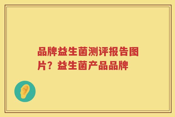 品牌益生菌测评报告图片？益生菌产品品牌
