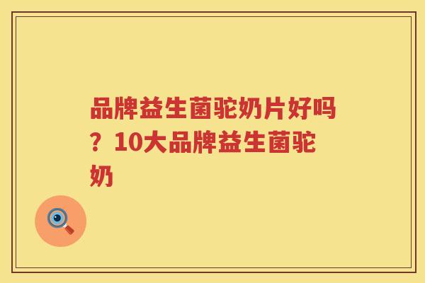 品牌益生菌驼奶片好吗？10大品牌益生菌驼奶