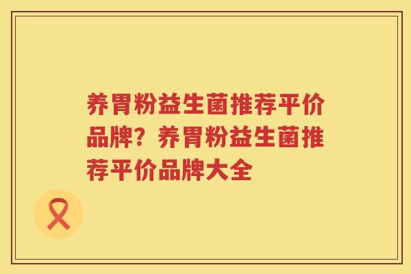 养胃粉益生菌推荐平价品牌？养胃粉益生菌推荐平价品牌大全