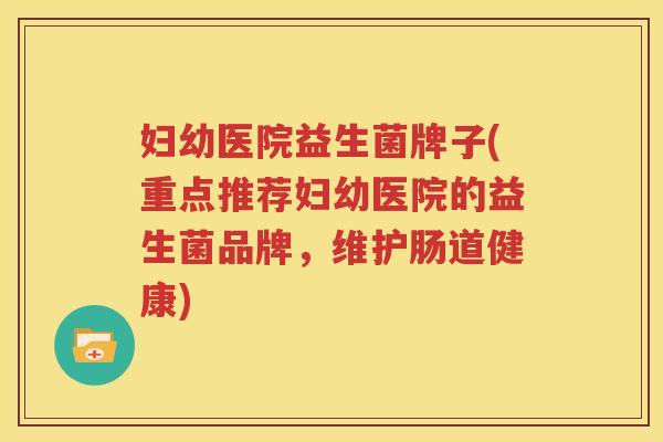 妇幼医院益生菌牌子(重点推荐妇幼医院的益生菌品牌，维护肠道健康)
