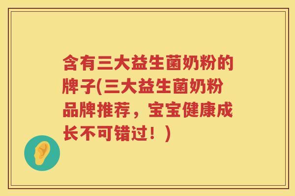 含有三大益生菌奶粉的牌子(三大益生菌奶粉品牌推荐，宝宝健康成长不可错过！)