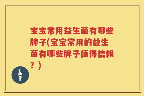 宝宝常用益生菌有哪些牌子(宝宝常用的益生菌有哪些牌子值得信赖？)
