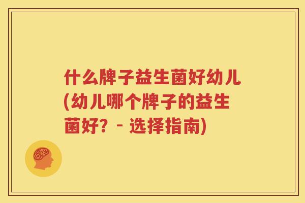 什么牌子益生菌好幼儿(幼儿哪个牌子的益生菌好？- 选择指南)