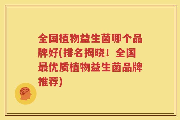 全国植物益生菌哪个品牌好(排名揭晓！全国最优质植物益生菌品牌推荐)