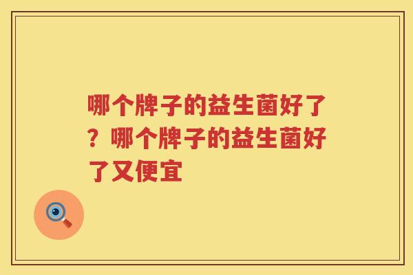 哪个牌子的益生菌好了？哪个牌子的益生菌好了又便宜
