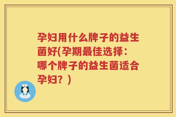 孕妇用什么牌子的益生菌好(孕期最佳选择：哪个牌子的益生菌适合孕妇？)