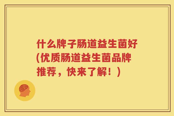 什么牌子肠道益生菌好(优质肠道益生菌品牌推荐，快来了解！)