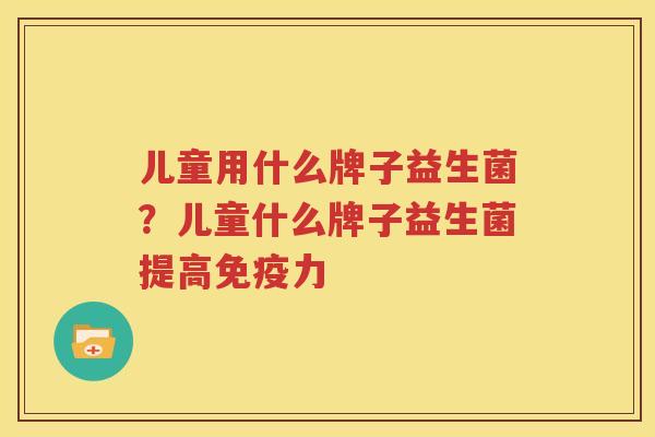 儿童用什么牌子益生菌？儿童什么牌子益生菌提高免疫力
