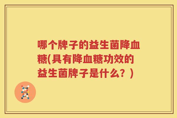 哪个牌子的益生菌降血糖(具有降血糖功效的益生菌牌子是什么？)