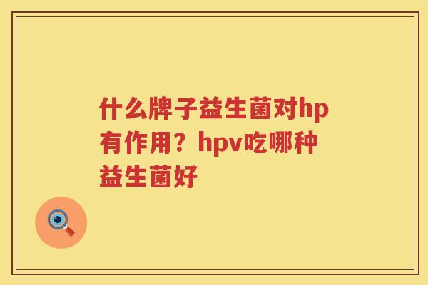 什么牌子益生菌对hp有作用？hpv吃哪种益生菌好